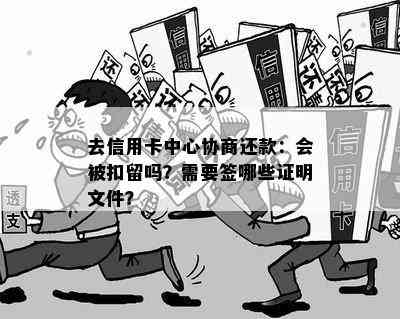 去信用卡中心协商还款：会被扣留吗？需要签哪些证明文件？