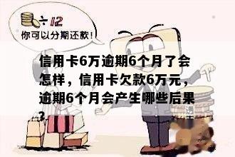 信用卡6万逾期6个月了会怎样，信用卡欠款6万元，逾期6个月会产生哪些后果？