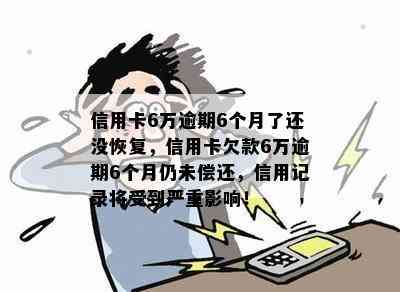 信用卡6万逾期6个月了还没恢复，信用卡欠款6万逾期6个月仍未偿还，信用记录将受到严重影响！