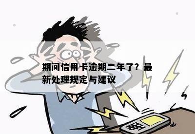 期间信用卡逾期二年了？最新处理规定与建议