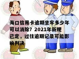 海口信用卡逾期坐牢多少年可以消除？2021年新规已定，过往逾期记录可能影响判决