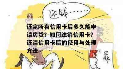 还完所有信用卡后多久能申请房贷？如何注销信用卡？还清信用卡后的使用与处理方法