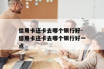 信用卡还卡去哪个银行好-信用卡还卡去哪个银行好一点