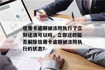 信用卡逾期被法院执行了立刻还清可以吗，立即还款能否解除信用卡逾期被法院执行的状态？