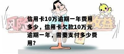 信用卡10万逾期一年费用多少，信用卡欠款10万元逾期一年，需要支付多少费用？