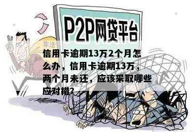 信用卡逾期13万2个月怎么办，信用卡逾期13万，两个月未还，应该采取哪些应对措？