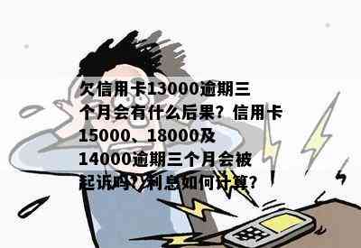 欠信用卡13000逾期三个月会有什么后果？信用卡15000、18000及14000逾期三个月会被起诉吗？利息如何计算？