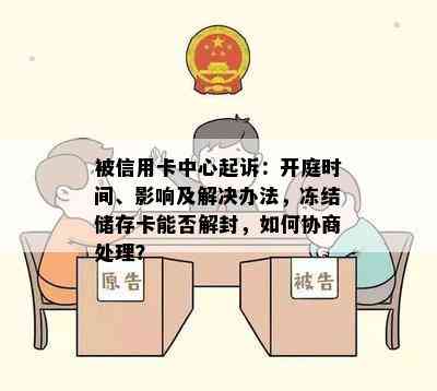 被信用卡中心起诉：开庭时间、影响及解决办法，冻结储存卡能否解封，如何协商处理？