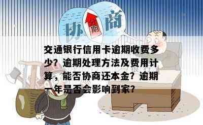 交通银行信用卡逾期收费多少？逾期处理方法及费用计算，能否协商还本金？逾期一年是否会影响到家？