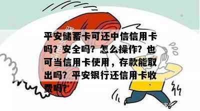 平安储蓄卡可还中信信用卡吗？安全吗？怎么操作？也可当信用卡使用，存款能取出吗？平安银行还信用卡收费吗？