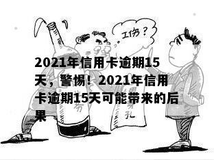 2021年信用卡逾期15天，警惕！2021年信用卡逾期15天可能带来的后果