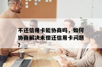 不还信用卡能协商吗，如何协商解决未偿还信用卡问题？