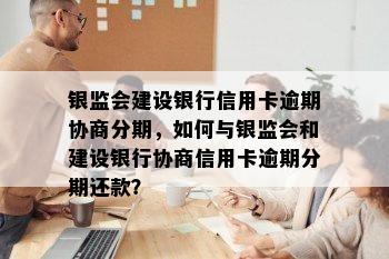 银监会建设银行信用卡逾期协商分期，如何与银监会和建设银行协商信用卡逾期分期还款？