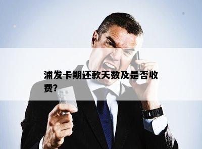 浦发卡期还款天数及是否收费？