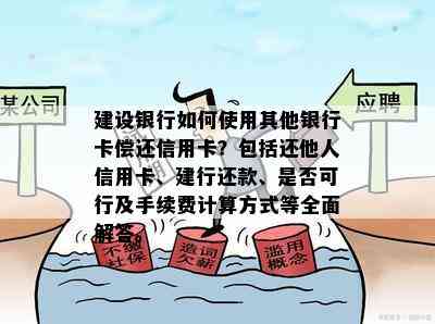 建设银行如何使用其他银行卡偿还信用卡？包括还他人信用卡、建行还款、是否可行及手续费计算方式等全面解答。