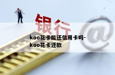 koo花卡能还信用卡吗-koo花卡还款