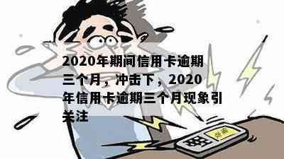 2020年期间信用卡逾期三个月，冲击下，2020年信用卡逾期三个月现象引关注