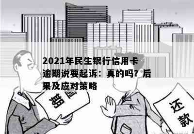 2021年民生银行信用卡逾期说要起诉：真的吗？后果及应对策略