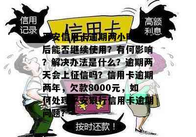 平安信用卡逾期两小时换卡后能否继续使用？有何影响？解决办法是什么？逾期两天会上吗？信用卡逾期两年，欠款8000元，如何处理平安银行信用卡逾期问题？