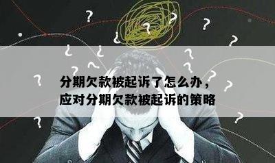 分期欠款被起诉了怎么办，应对分期欠款被起诉的策略