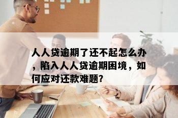 人人贷逾期了还不起怎么办，陷入人人贷逾期困境，如何应对还款难题？