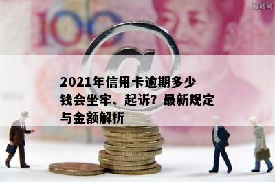 2021年信用卡逾期多少钱会坐牢、起诉？最新规定与金额解析