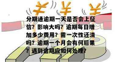 分期通逾期一天是否会上？影响大吗？逾期每日增加多少费用？需一次性还清吗？逾期一个月会有何后果？遇到逾期应如何处理？