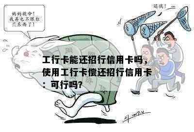 工行卡能还招行信用卡吗，使用工行卡偿还招行信用卡：可行吗？