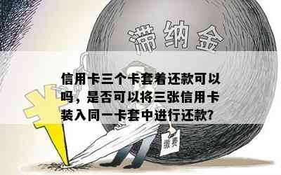 信用卡三个卡套着还款可以吗，是否可以将三张信用卡装入同一卡套中进行还款？