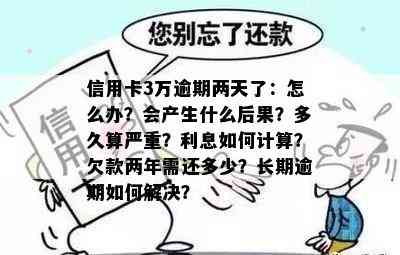 信用卡3万逾期两天了：怎么办？会产生什么后果？多久算严重？利息如何计算？欠款两年需还多少？长期逾期如何解决？