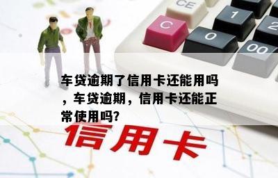 车贷逾期了信用卡还能用吗，车贷逾期，信用卡还能正常使用吗？