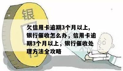 欠信用卡逾期3个月以上,银行怎么办，信用卡逾期3个月以上，银行处理方法全攻略