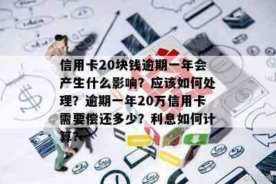 信用卡20块钱逾期一年会产生什么影响？应该如何处理？逾期一年20万信用卡需要偿还多少？利息如何计算？