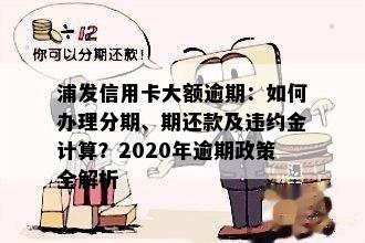 浦发信用卡大额逾期：如何办理分期、期还款及违约金计算？2020年逾期政策全解析