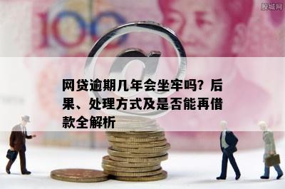 网贷逾期几年会坐牢吗？后果、处理方式及是否能再借款全解析