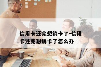 信用卡还完想销卡了-信用卡还完想销卡了怎么办