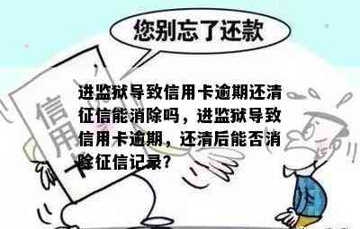 进监狱导致信用卡逾期还清能消除吗，进监狱导致信用卡逾期，还清后能否消除记录？