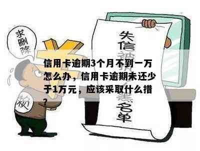 信用卡逾期3个月不到一万怎么办，信用卡逾期未还少于1万元，应该采取什么措？