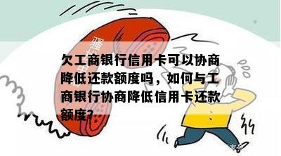 欠工商银行信用卡可以协商降低还款额度吗，如何与工商银行协商降低信用卡还款额度？