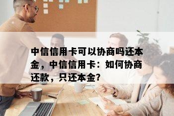 中信信用卡可以协商吗还本金，中信信用卡：如何协商还款，只还本金？