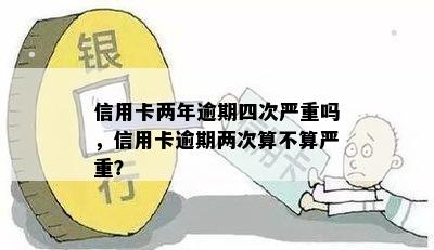 信用卡两年逾期四次严重吗，信用卡逾期两次算不算严重？