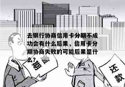 去银行协商信用卡分期不成功会有什么后果，信用卡分期协商失败的可能后果是什么？