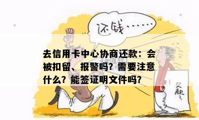 去信用卡中心协商还款：会被扣留、报警吗？需要注意什么？能签证明文件吗？