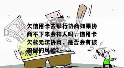 欠信用卡去银行协商如果协商不下来会扣人吗，信用卡欠款无法协商，是否会有被扣留的风险？