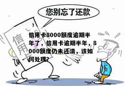 信用卡8000额度逾期半年了，信用卡逾期半年，8000额度仍未还清，该如何处理？