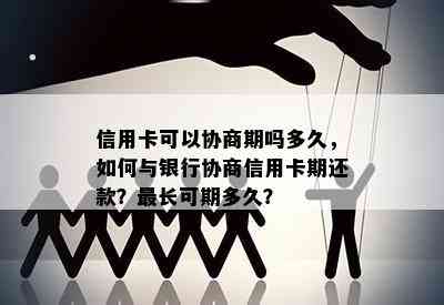 信用卡可以协商期吗多久，如何与银行协商信用卡期还款？最长可期多久？