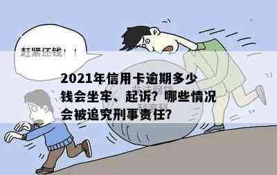 2021年信用卡逾期多少钱会坐牢、起诉？哪些情况会被追究刑事责任？