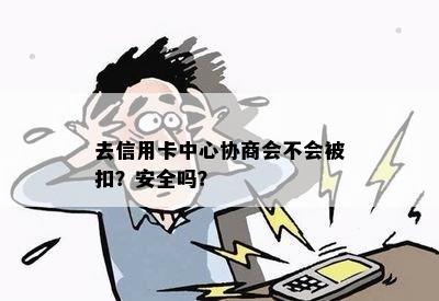 去信用卡中心协商会不会被扣？安全吗？