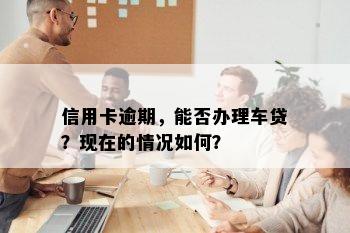 信用卡逾期，能否办理车贷？现在的情况如何？