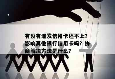 有没有浦发信用卡还不上？影响其他银行信用卡吗？协商解决方法是什么？